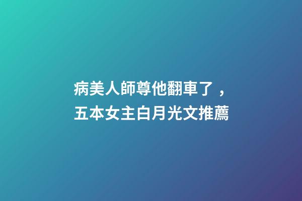 病美人師尊他翻車了，五本女主白月光文推薦